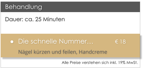 Dauer: ca. 25 Minuten 	Die schnelle Nummer		 18 Ngel krzen und feilen, Handcreme  Behandlung Alle Preise verstehen sich inkl. 19% MwSt.