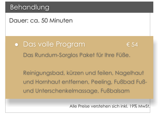 Dauer: ca. 50 Minuten 	Das volle Program				 54 Das Rundum-Sorglos Paket fr Ihre Fe.   Reinigungsbad, krzen und feilen, Nagelhaut und Hornhaut entfernen, Peeling, Fubad Fu- und Unterschenkelmassage, Fubalsam   Behandlung Alle Preise verstehen sich inkl. 19% MwSt.