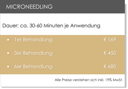 Dauer: ca. 30-60 Minuten je Anwendung 	1er Behandlung        			      169  	3er Behandlung       			      450 	6er Behandlung     				      680  MICRONEEDLING Alle Preise verstehen sich inkl. 19% MwSt.